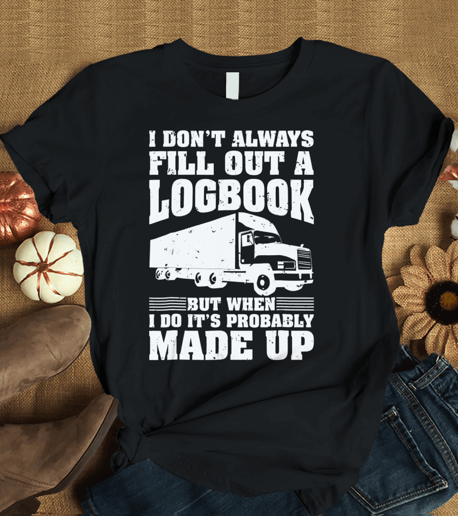I Don't Always Fill Out a Logbook But When I Do It's Probably Made Up Truck T-Shirt