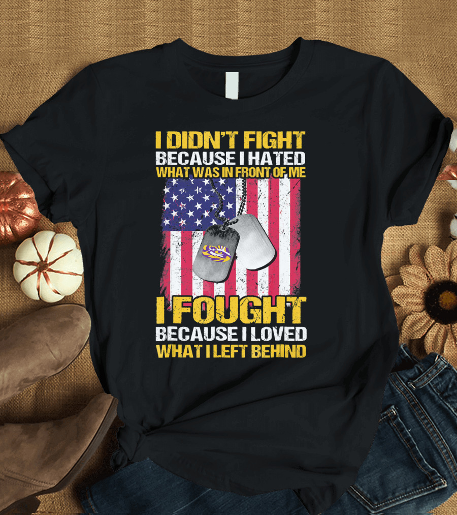 I Didn't Fight Because I Hated What Was in Front of Me I Fought Because I Loved What I Left Behind LSU Tigers Veteran American Flag Dog Tags T-Shirt