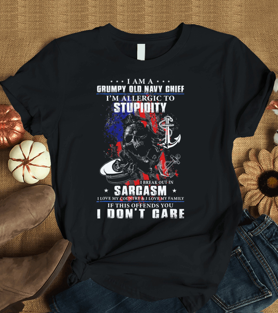 I Am A Grumpy Old Navy Chief I'm Allergic to Stupidity I Break Out in Sarcasm I Love My Country I Love My Family If This Offends You I Don't Care T-Sh