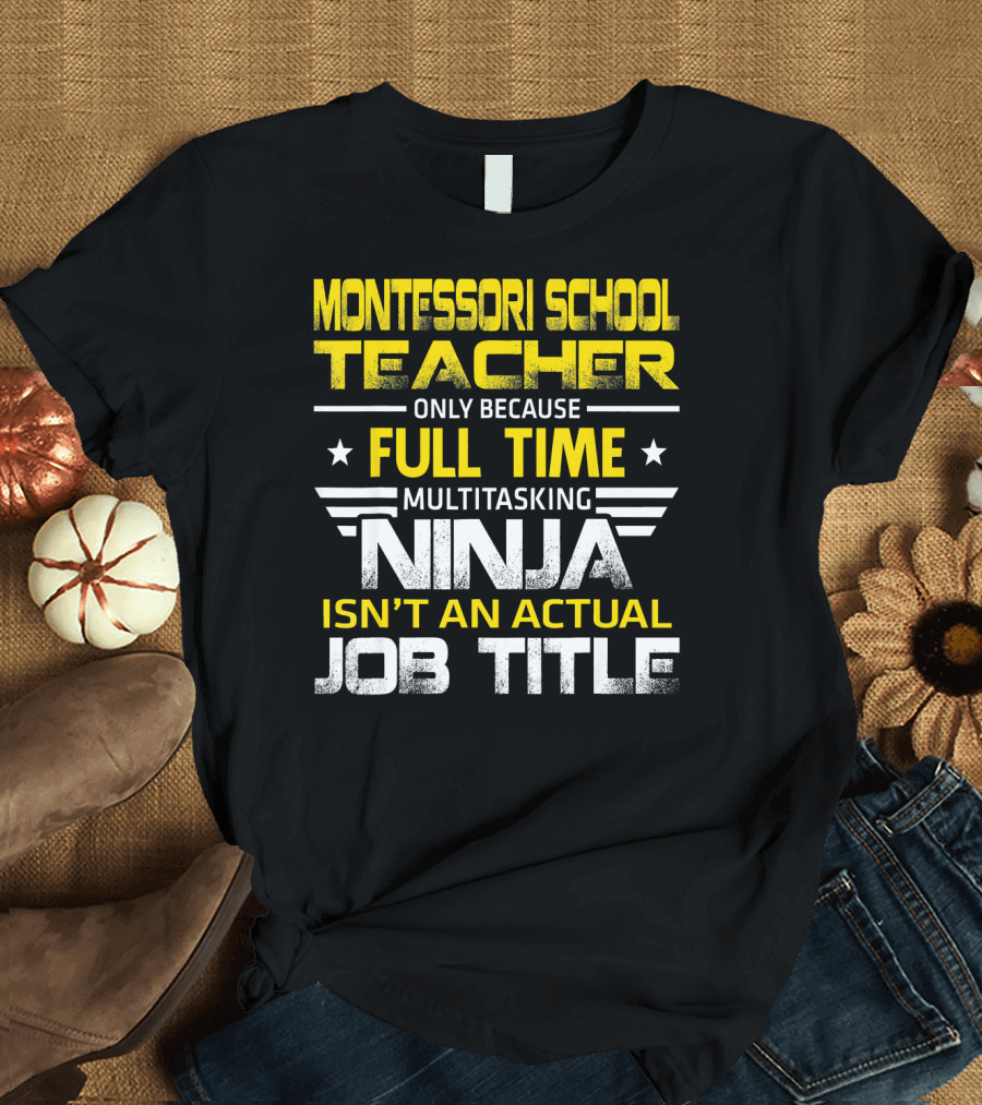 Montessori School Teacher Only Because Full Time Multitasking Ninja Isn't an Actual Job Title T-Shirt