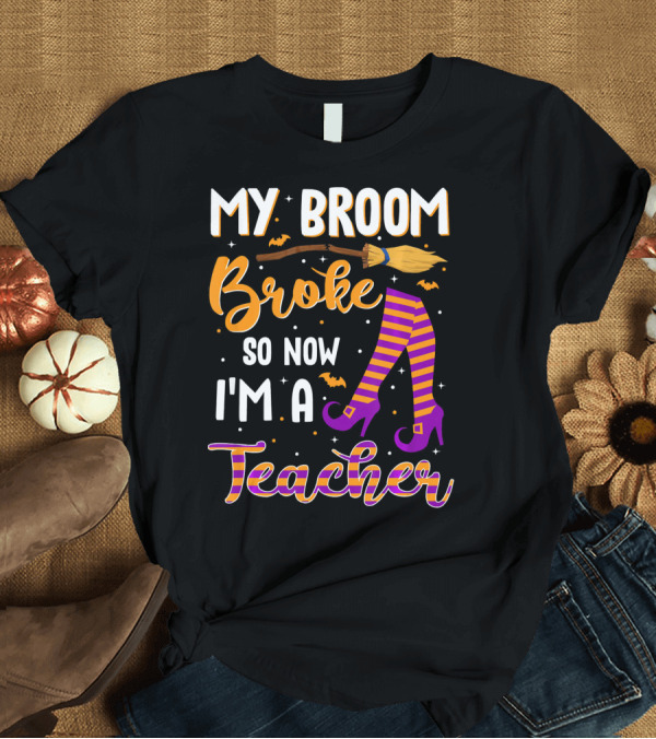 T-Shirt: My Broom Broke So Now I'm A Teacher T-Shirt My Broom Broke So Now I'm A Teacher T-Shirt