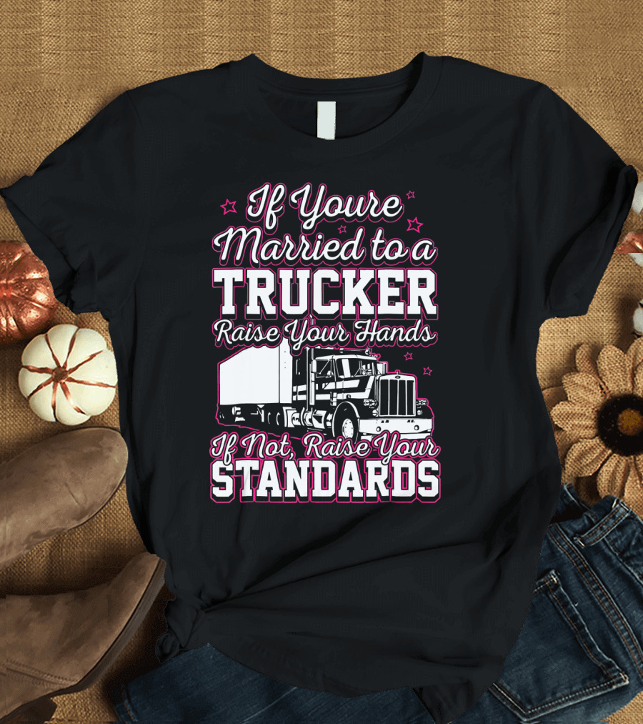 If You're Married to a Trucker Raise Your Hands If Not Raise Your Standards T-Shirt