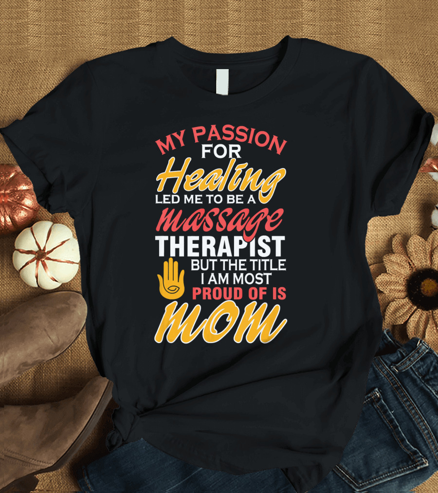My Passion for Healing Led Me to Be a Massage Therapist But the Title I Am Most Proud of Is Mom T-Shirt