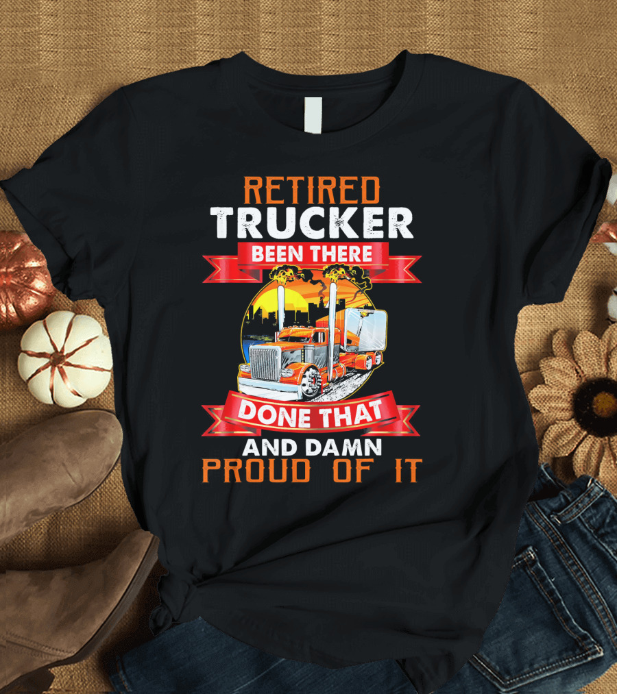 Retired Trucker Been There Done That And Damn Proud Of It T-Shirt