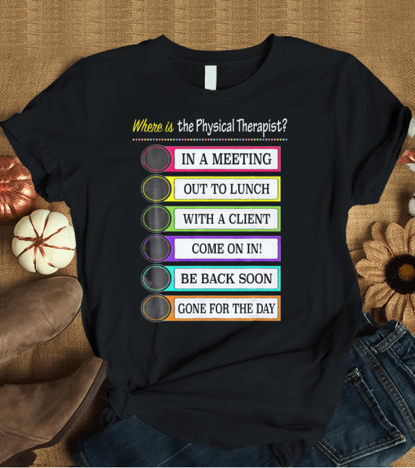 T-Shirt: Where Is the Physical Therapist? In a Meeting Out to Lunch With a Client Come On In Be Back Soon Gone for the Day T-Shirt Where Is the Physical Therapist? In a Meeting Out to Lunch With a Client Come On In Be Back Soon Gone for the Day T-Shirt
