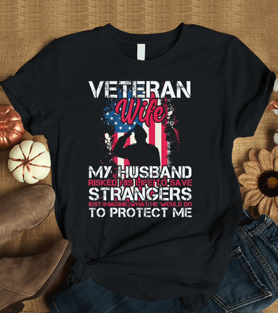 Veteran Wife My Husband Risked His Life to Save Strangers Just Imagine What He Would Do to Protect Me T-Shirt