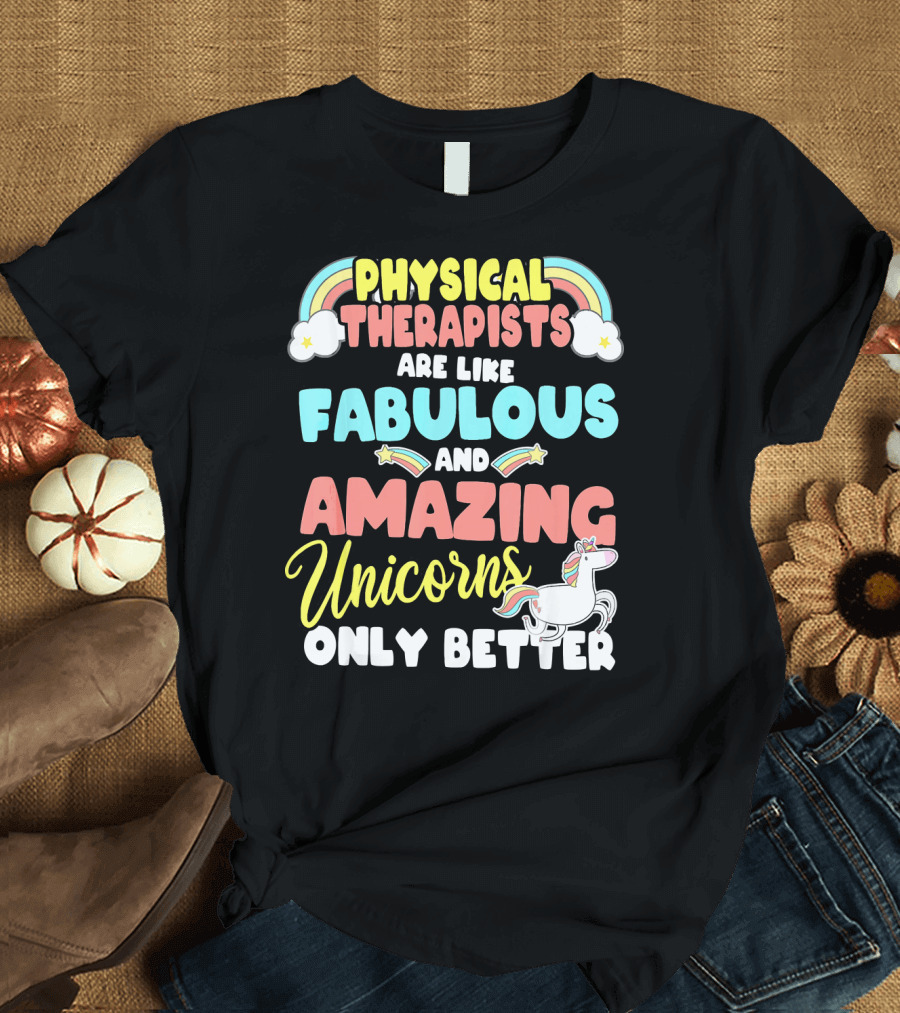 Physical Therapists Are Like Fabulous and Amazing Unicorns Only Better T-Shirt