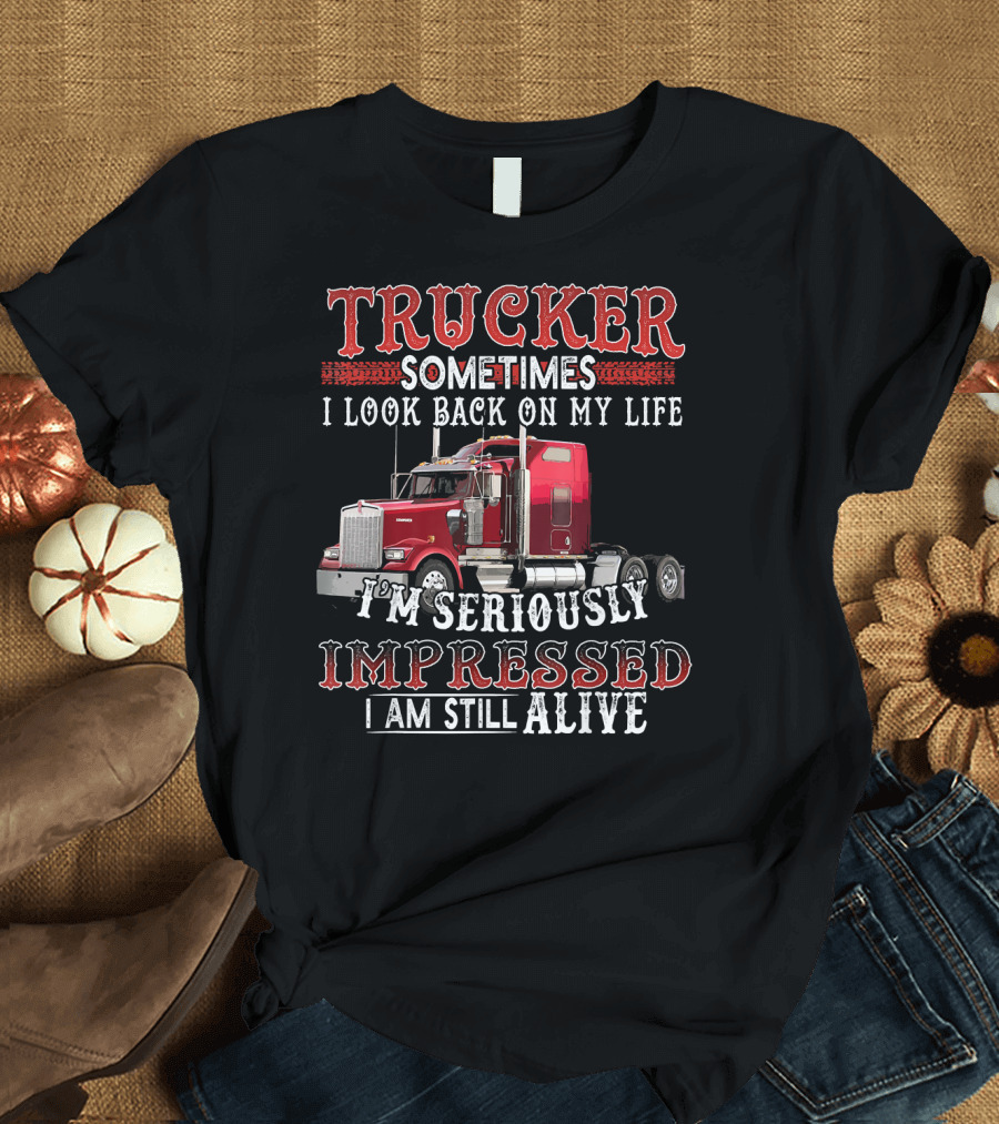 Trucker Sometimes I Look Back on My Life I'm Seriously Impressed I Am Still Alive T-Shirt