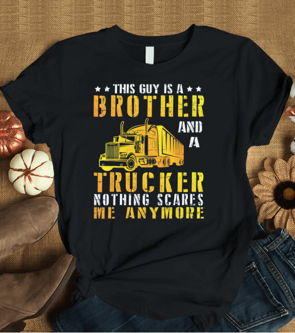 T-Shirt: This Guy Is A Brother And A Trucker Nothing Scares Me Anymore T-Shirt This Guy Is A Brother And A Trucker Nothing Scares Me Anymore T-Shirt