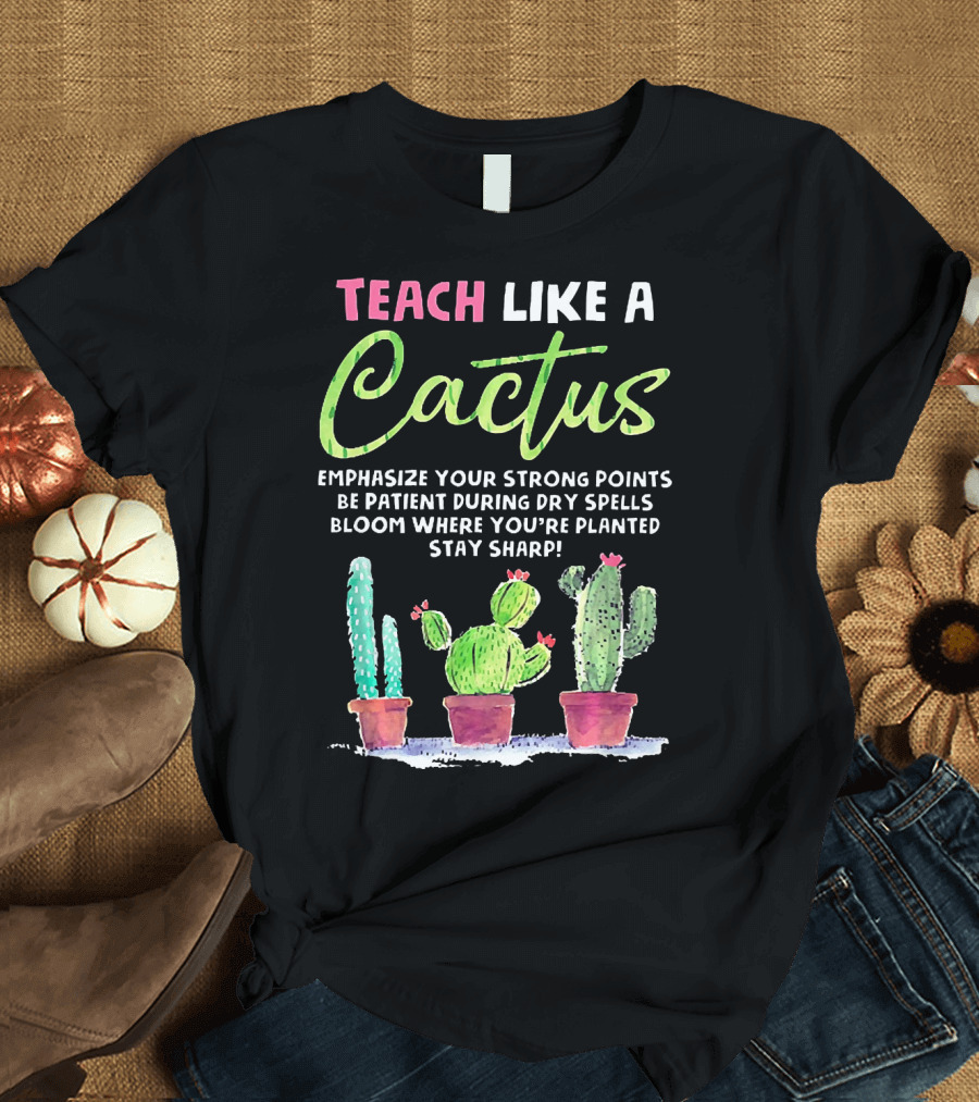 Teach Like a Cactus Emphasize Your Strong Points Be Patient During Dry Spells Bloom Where You're Planted Stay Sharp T-Shirt