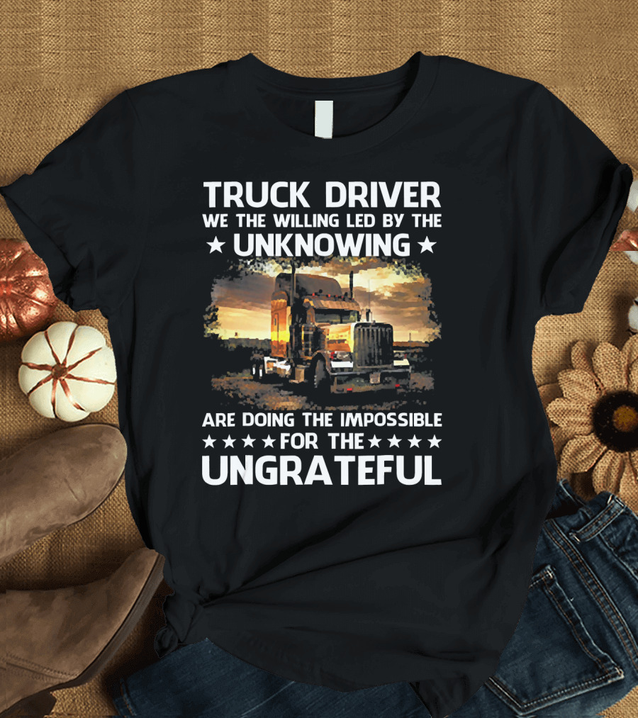 Truck Driver We the Willing Led by the Unknowing Doing the Impossible for the Ungrateful T-Shirt