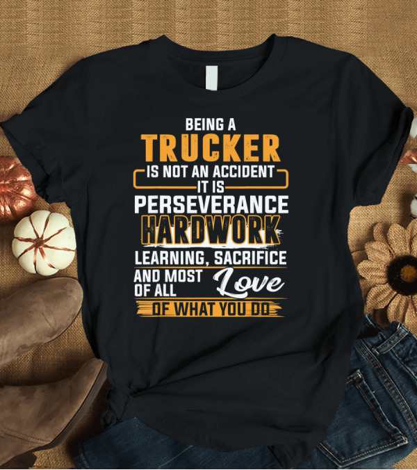 T-Shirt: Being a Trucker Is Not an Accident It Is Perseverance Hard Work Learning Sacrifice and Love of What You Do T-Shirt Being a Trucker Is Not an Accident It Is Perseverance Hard Work Learning Sacrifice and Love of What You Do T-Shirt