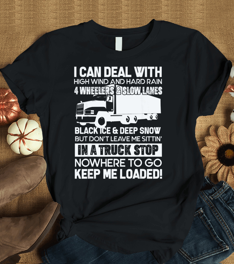 I Can Deal with High Wind and Hard Rain 4 Wheelers Slow Lanes Black Ice Deep Snow Truck Stop Nowhere to Go Keep Me Loaded T-Shirt