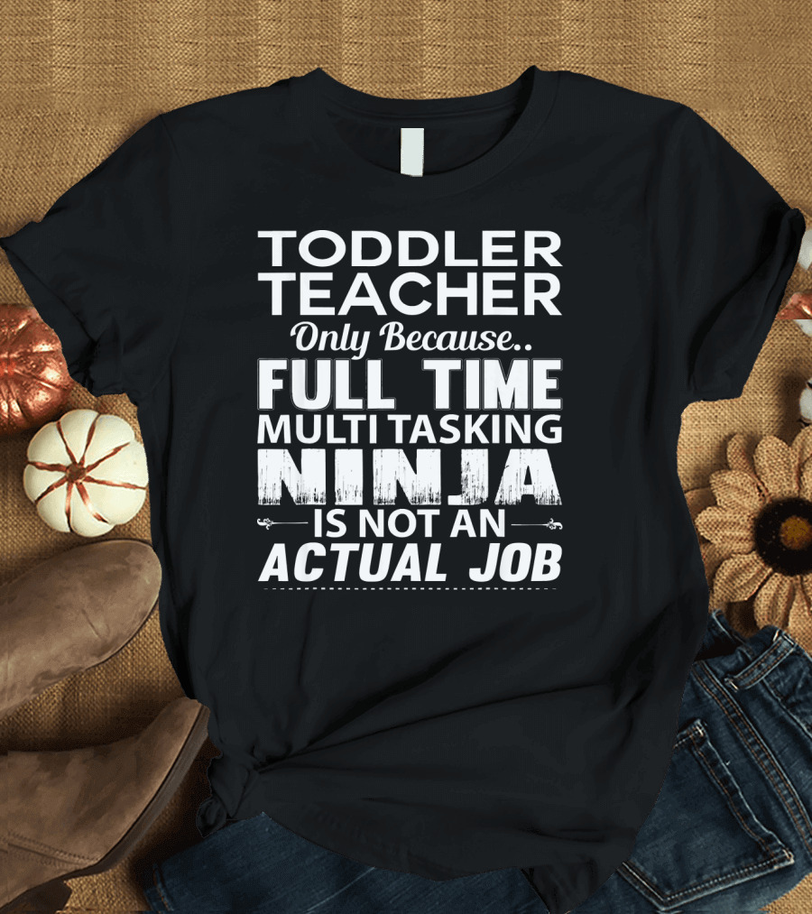 Toddler Teacher Only Because Full Time Multitasking Ninja Is Not An Actual Job T-Shirt