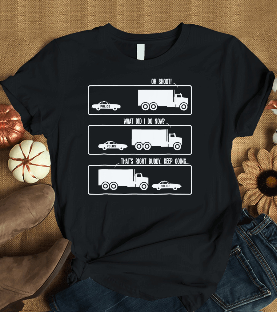 Oh Shoot What Did I Do Now That's Right Buddy Keep Going Funny Trucker Police T-Shirt