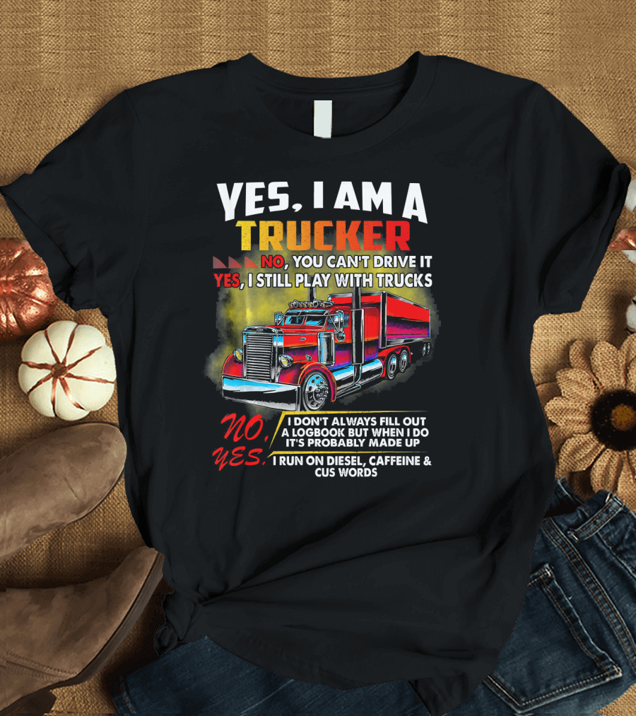 Yes I Am a Trucker No You Can't Drive It Yes I Still Play With Trucks I Run on Diesel Caffeine and Cuss Words T-Shirt
