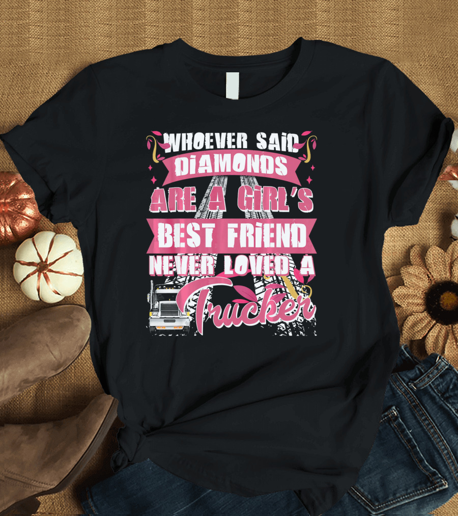 Whoever Said Diamonds Are A Girl's Best Friend Never Loved A Trucker T-Shirt