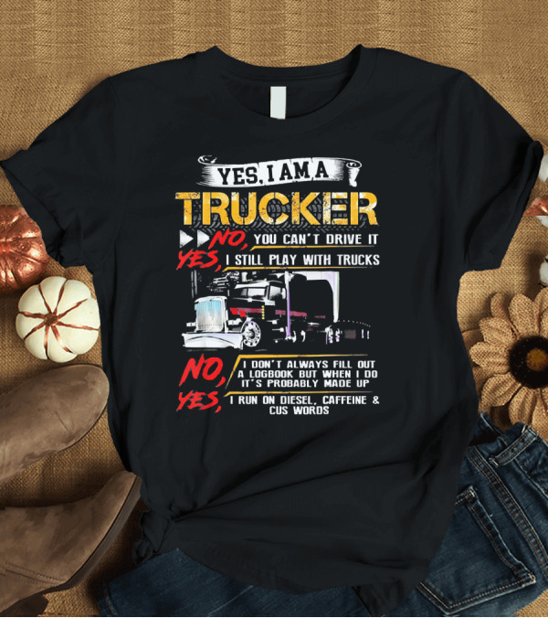 T-Shirt: Yes I Am a Trucker No You Can't Drive It Yes I Still Play with Trucks No I Don't Always Fill Out a Logbook Yes I Run on Diesel Caffeine and Cus Words Yes I Am a Trucker No You Can't Drive It Yes I Still Play with Trucks No I Don't Always Fill Out a Logbook Yes I Run on Diesel Caffeine and Cus Words