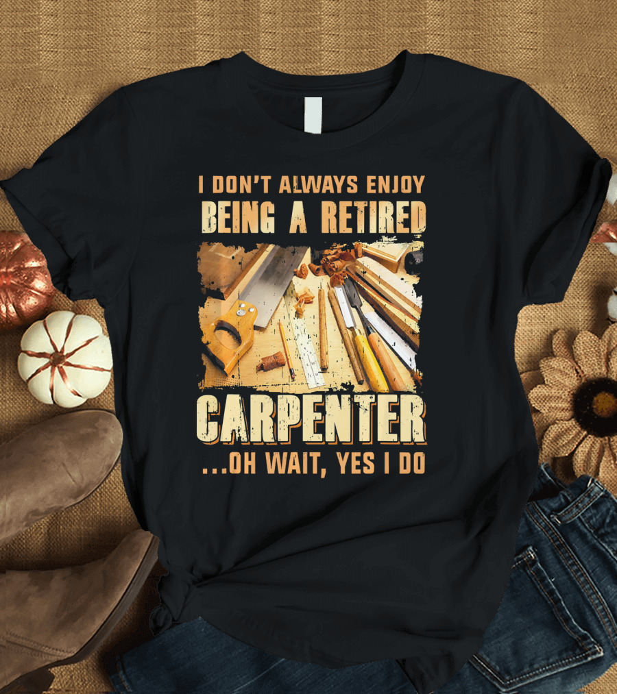 I Don't Always Enjoy Being a Retired Carpenter Oh Wait Yes I Do T-Shirt