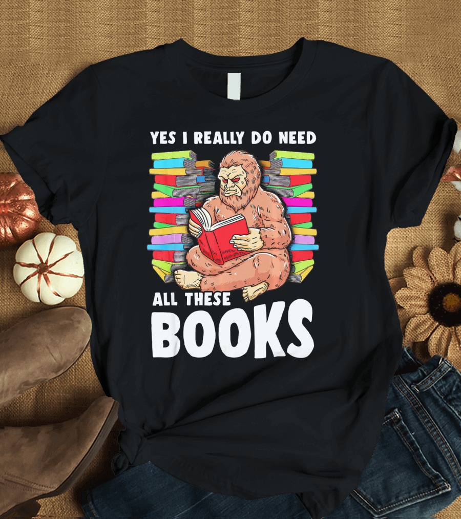 Bigfoot Squatch Funny Reading Yes I Really Do Need All These Books T-Shirt