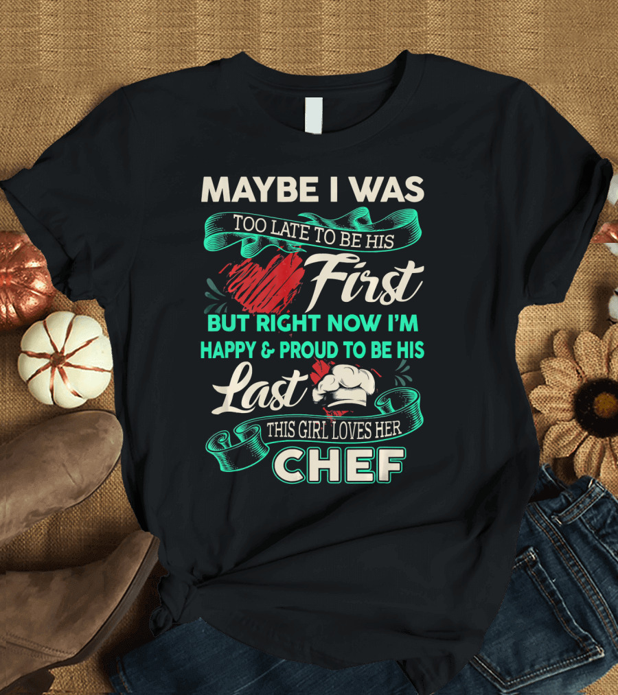 Maybe I Was Too Late to Be His First But Right Now I'm Happy and Proud to Be His Last This Girl Loves Her Chef T-Shirt