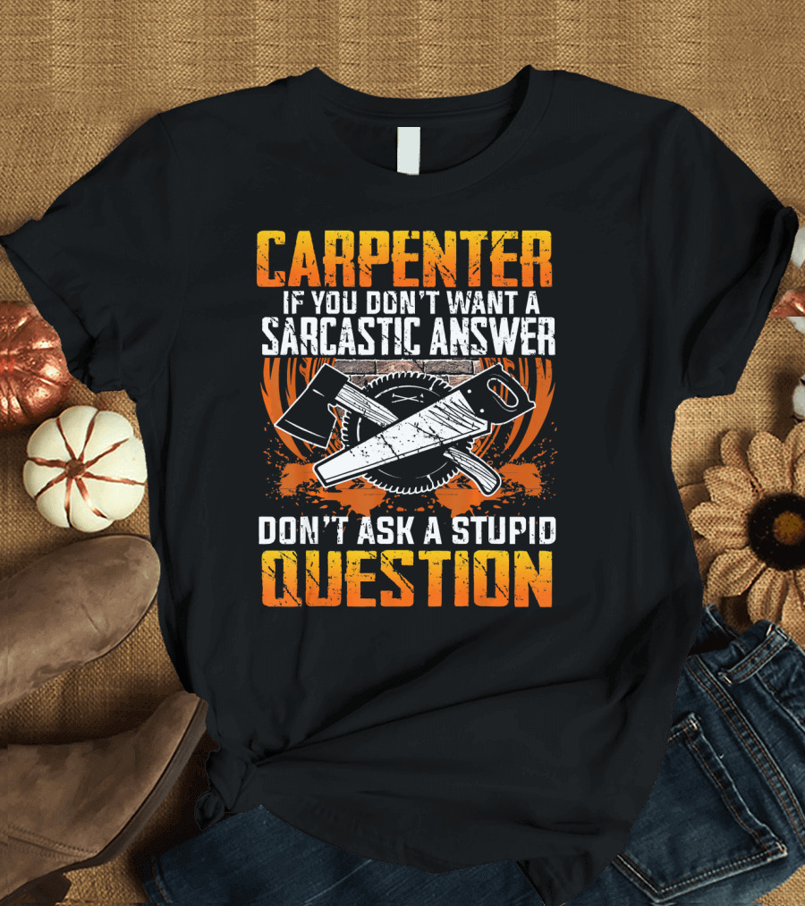 Carpenter If You Don't Want a Sarcastic Answer Don't Ask a Stupid Question T-Shirt