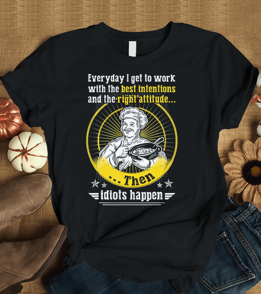 Everyday I Get to Work with the Best Intentions and the Right Attitude Then Idiots Happen T-Shirt
