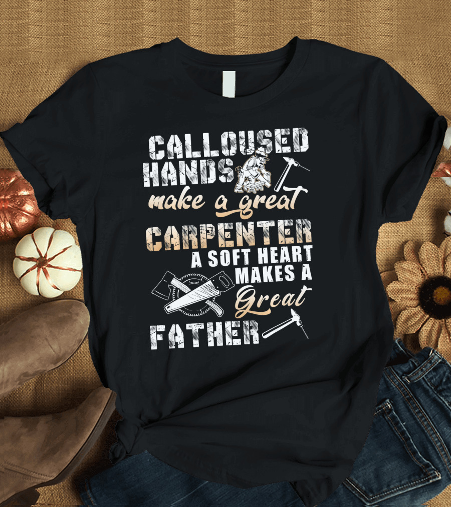 CALLOUSED HANDS MAKE A GREAT CARPENTER A SOFT HEART MAKES A GREAT FATHER T-Shirt