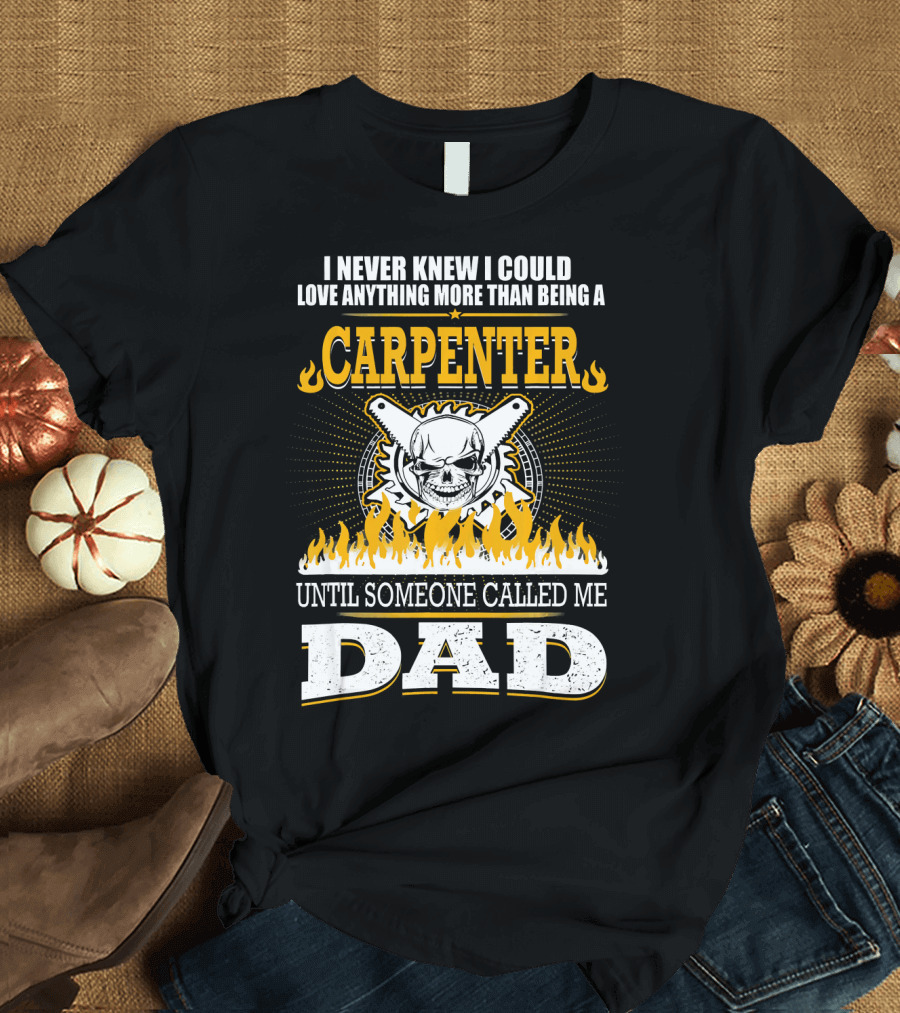I Never Knew I Could Love Anything More Than Being a Carpenter Until Someone Called Me Dad T-Shirt
