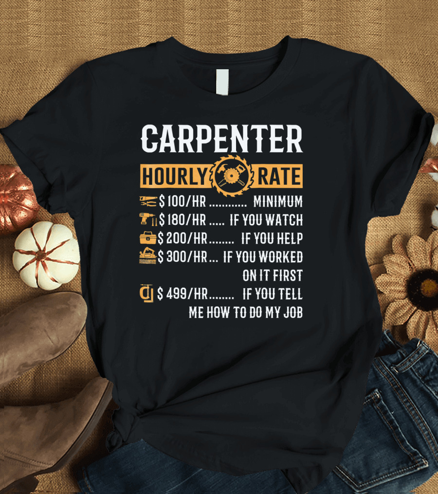 CARPENTER HOURLY RATE $100 MINIMUM $180 IF YOU WATCH $200 IF YOU HELP $300 IF YOU WORKED ON IT FIRST $499 IF YOU TELL ME HOW TO DO MY JOB T-Shirt