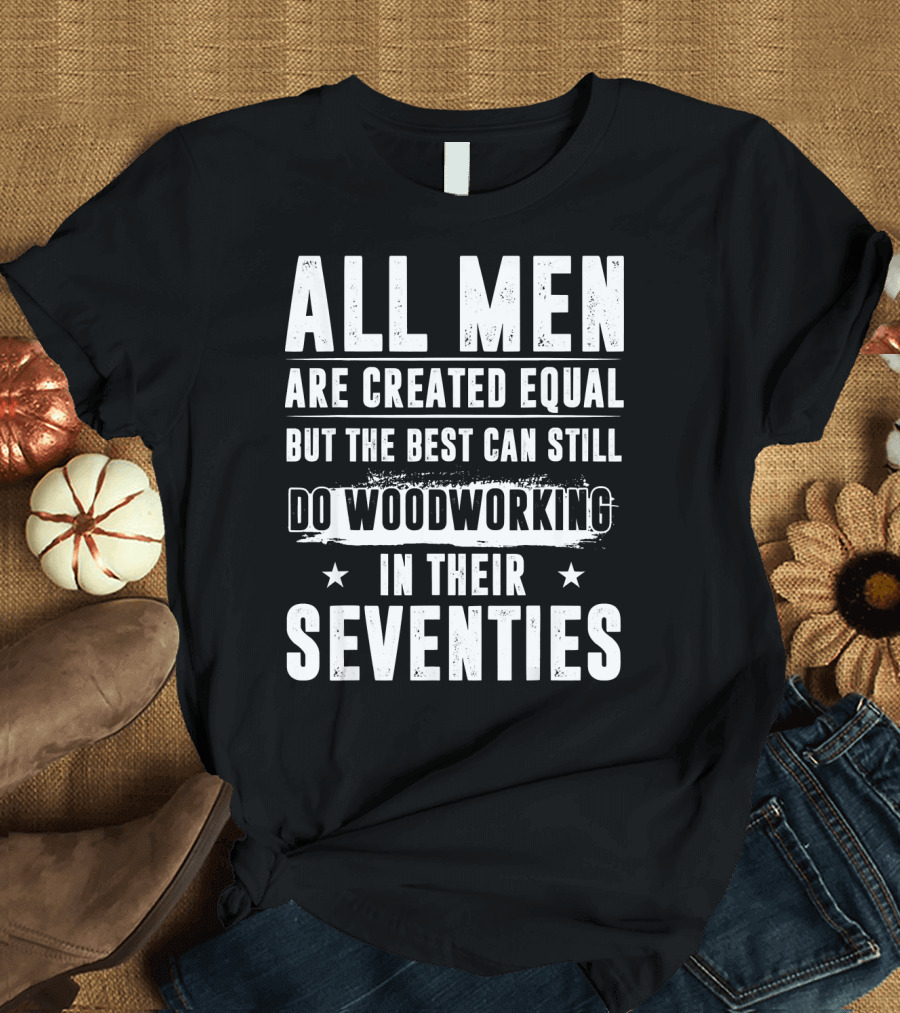 All Men Are Created Equal But The Best Can Still Do Woodworking In Their Seventies T-Shirt