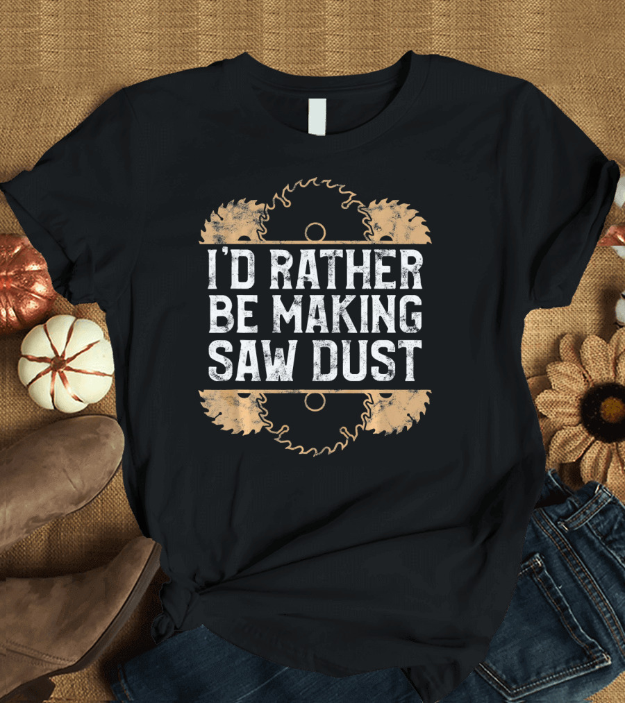 I'd Rather Be Making Saw Dust Funny Carpenter T-Shirt
