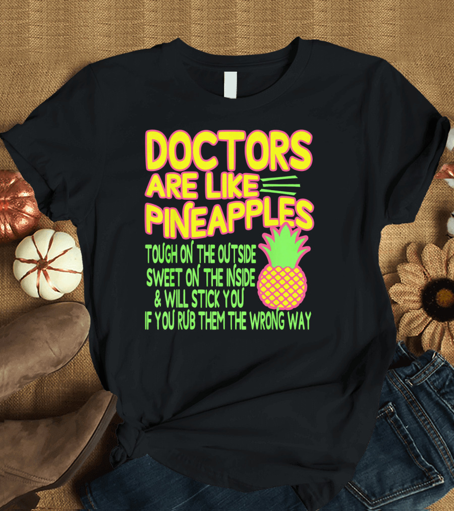 Doctors Are Like Pineapples Tough on the Outside Sweet on the Inside and Will Stick You If You Rub Them the Wrong Way T-Shirt