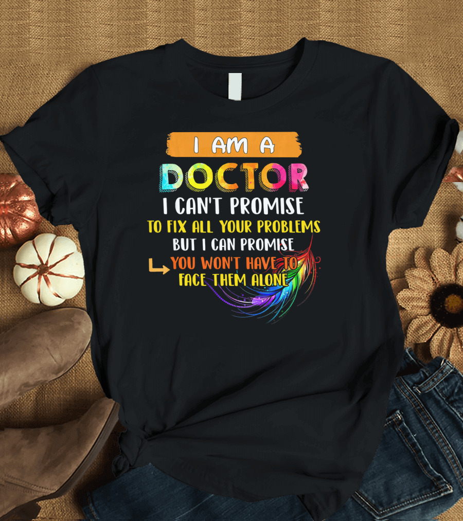 I Am A Doctor I Can't Promise To Fix All Your Problems But I Can Promise You Won't Have To Face Them Alone T-Shirt