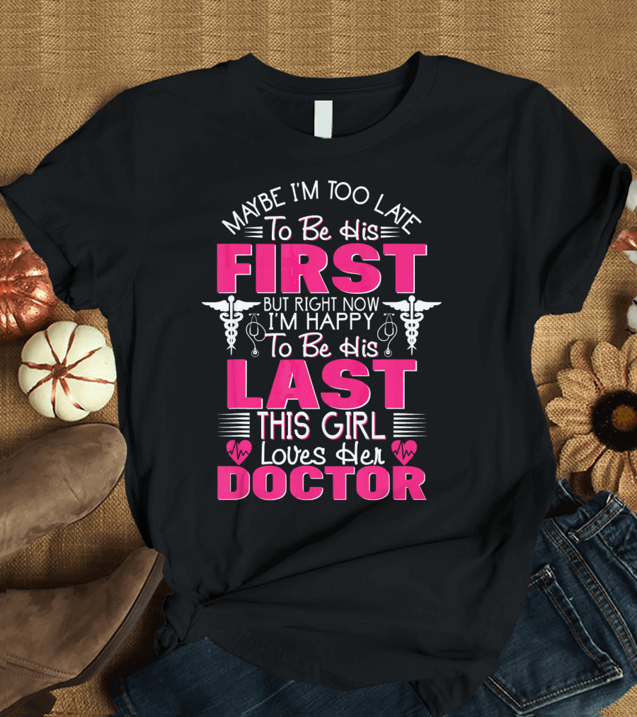 Maybe I'm Too Late to Be His First But Right Now I'm Happy to Be His Last This Girl Loves Her Doctor T-Shirt