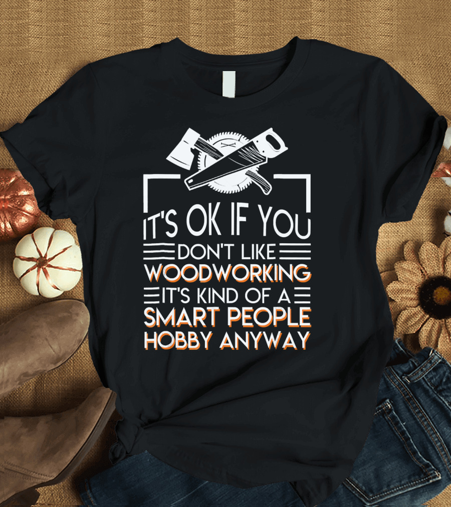 It's OK If You Don't Like Woodworking It's Kind of a Smart People Hobby Anyway T-Shirt