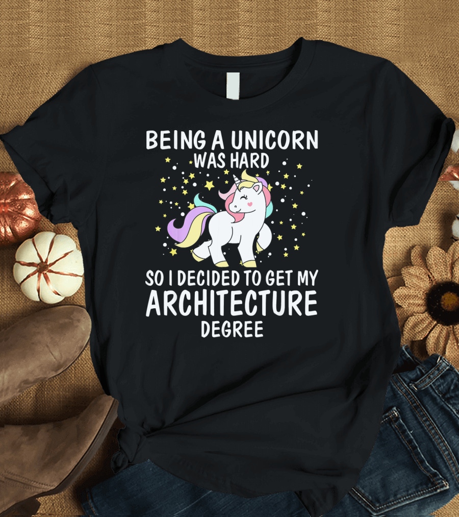 Being a Unicorn Was Hard So I Decided to Get My Architecture Degree T-Shirt