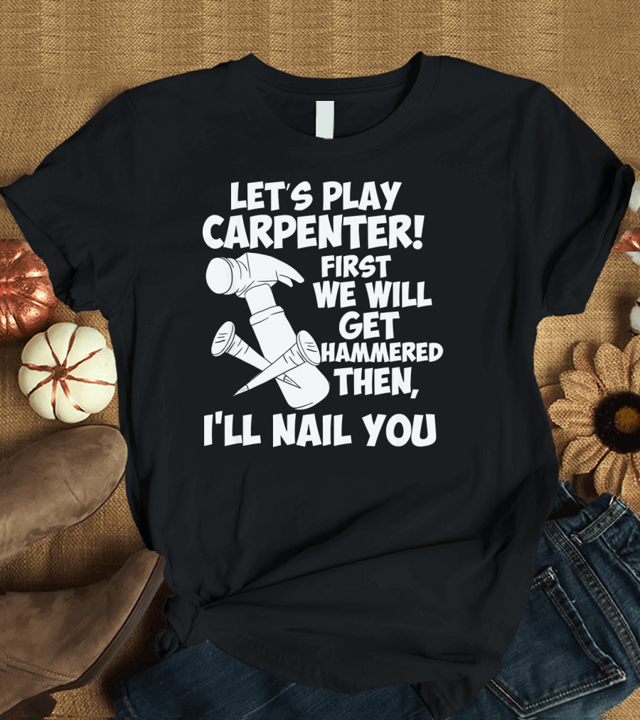 Let's Play Carpenter First We Will Get Hammered Then I'll Nail You T-Shirt