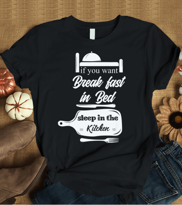 T-Shirt: If You Want Breakfast in Bed Sleep in the Kitchen Chef Pun T-Shirt If You Want Breakfast in Bed Sleep in the Kitchen Chef Pun T-Shirt