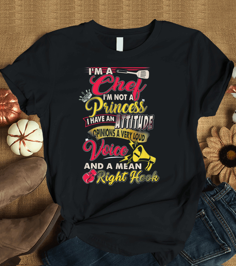 I'm a Chef I'm Not a Princess I Have an Attitude Opinions a Very Loud Voice and a Mean Right Hook T-Shirt