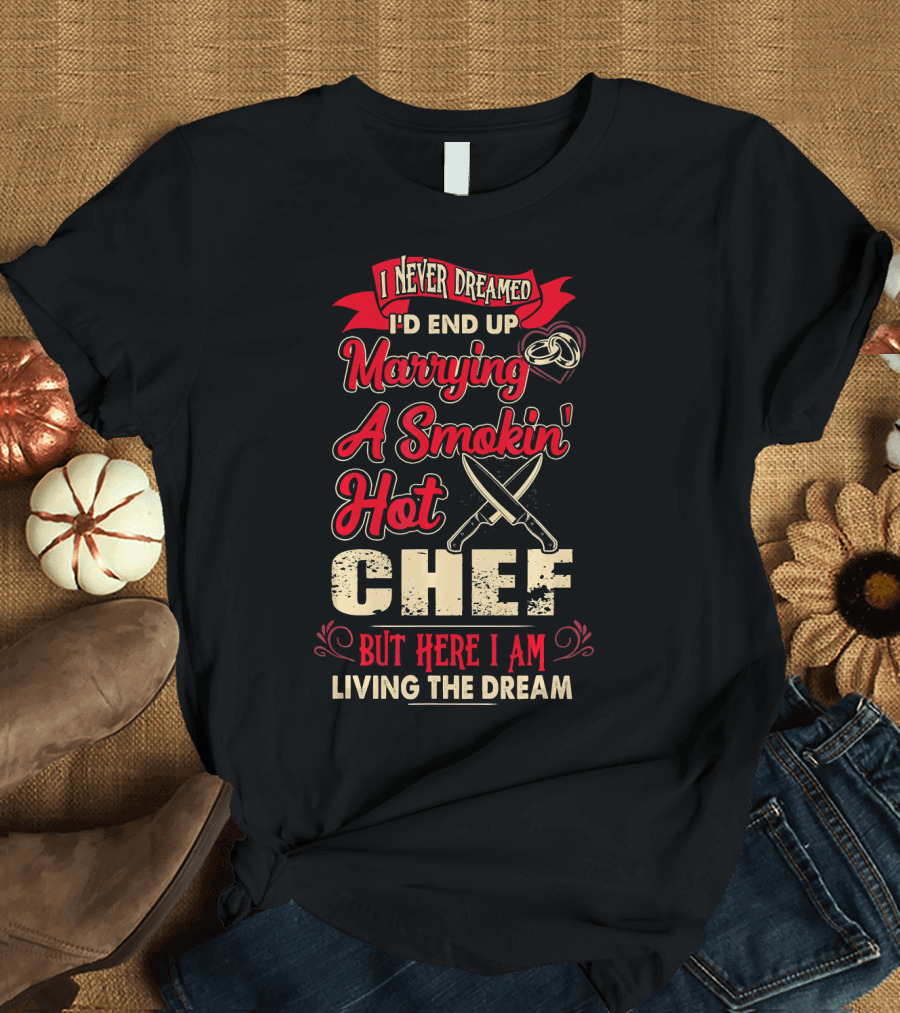 I Never Dreamed I'd End Up Marrying a Smokin' Hot Chef But Here I Am Living the Dream T-Shirt