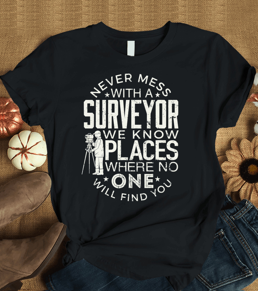Never Mess With a Surveyor We Know Places Where No One Will Find You T-Shirt