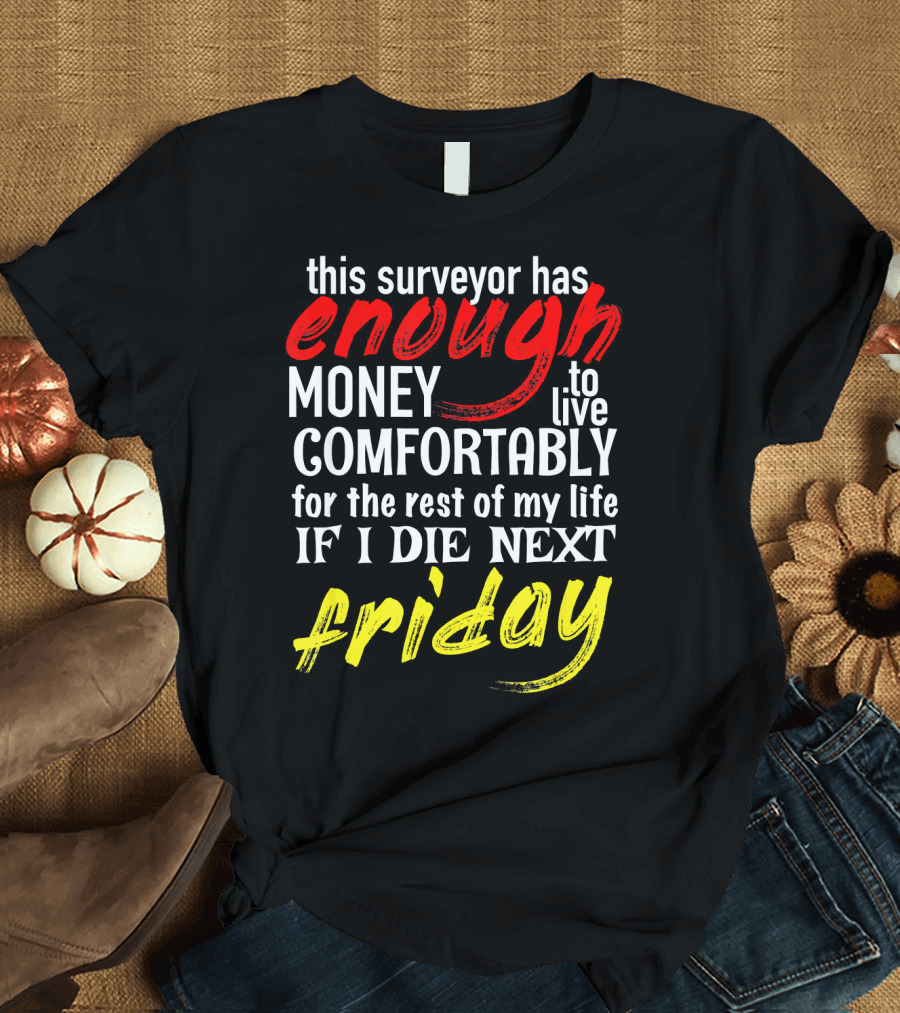 This Surveyor Has Enough Money to Live Comfortably If I Die Next Friday T-Shirt