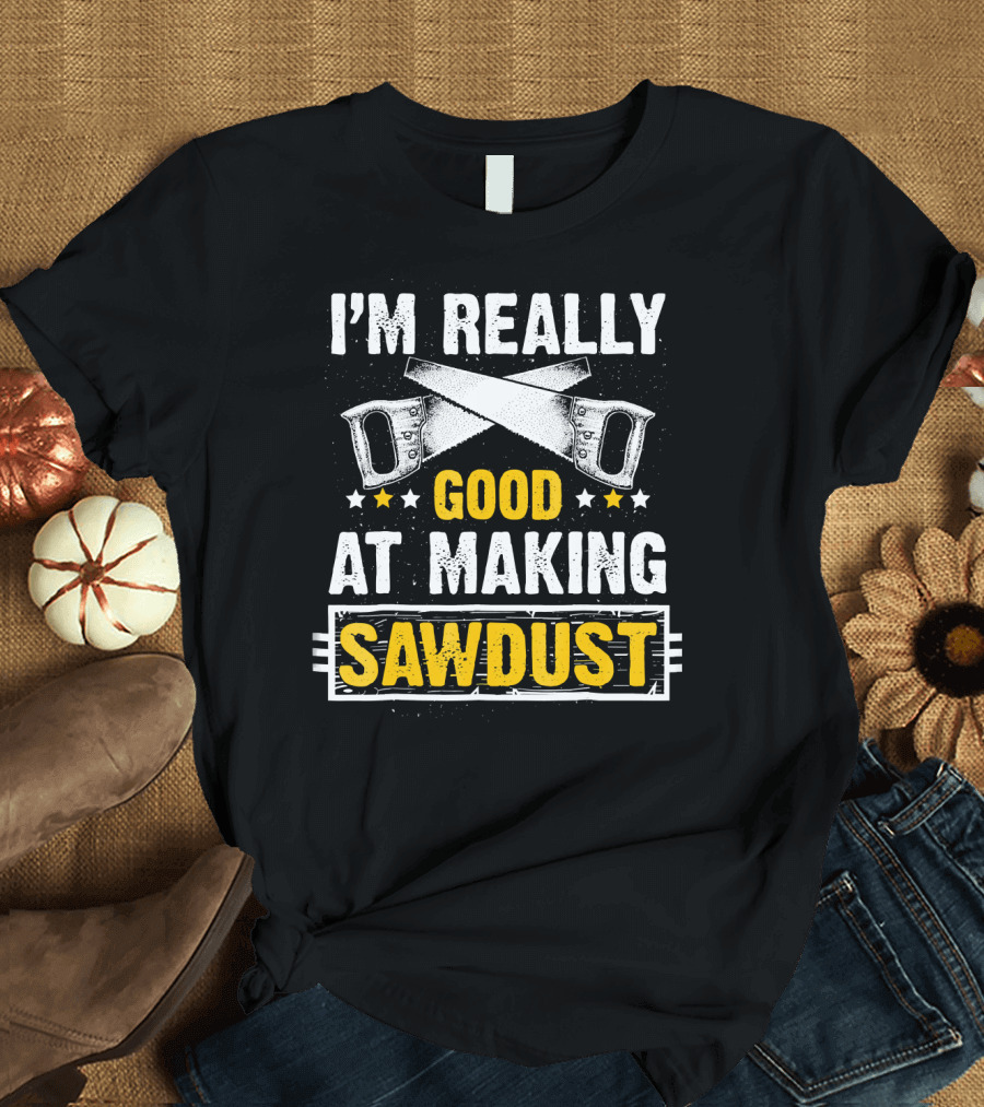 I'm Really Good at Making Sawdust Woodworking T-Shirt