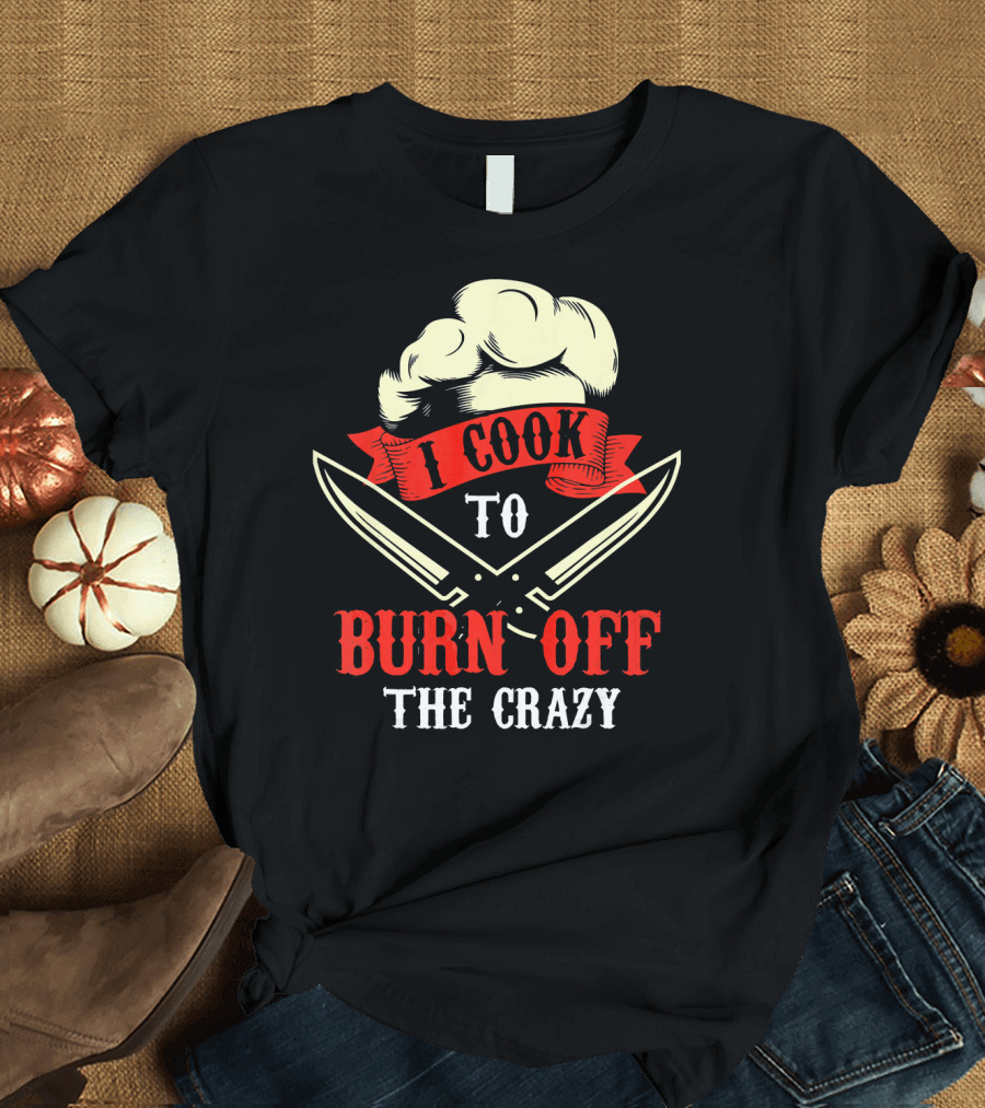 I Cook To Burn Off The Crazy Chef Hat Crossed Knives T-Shirt