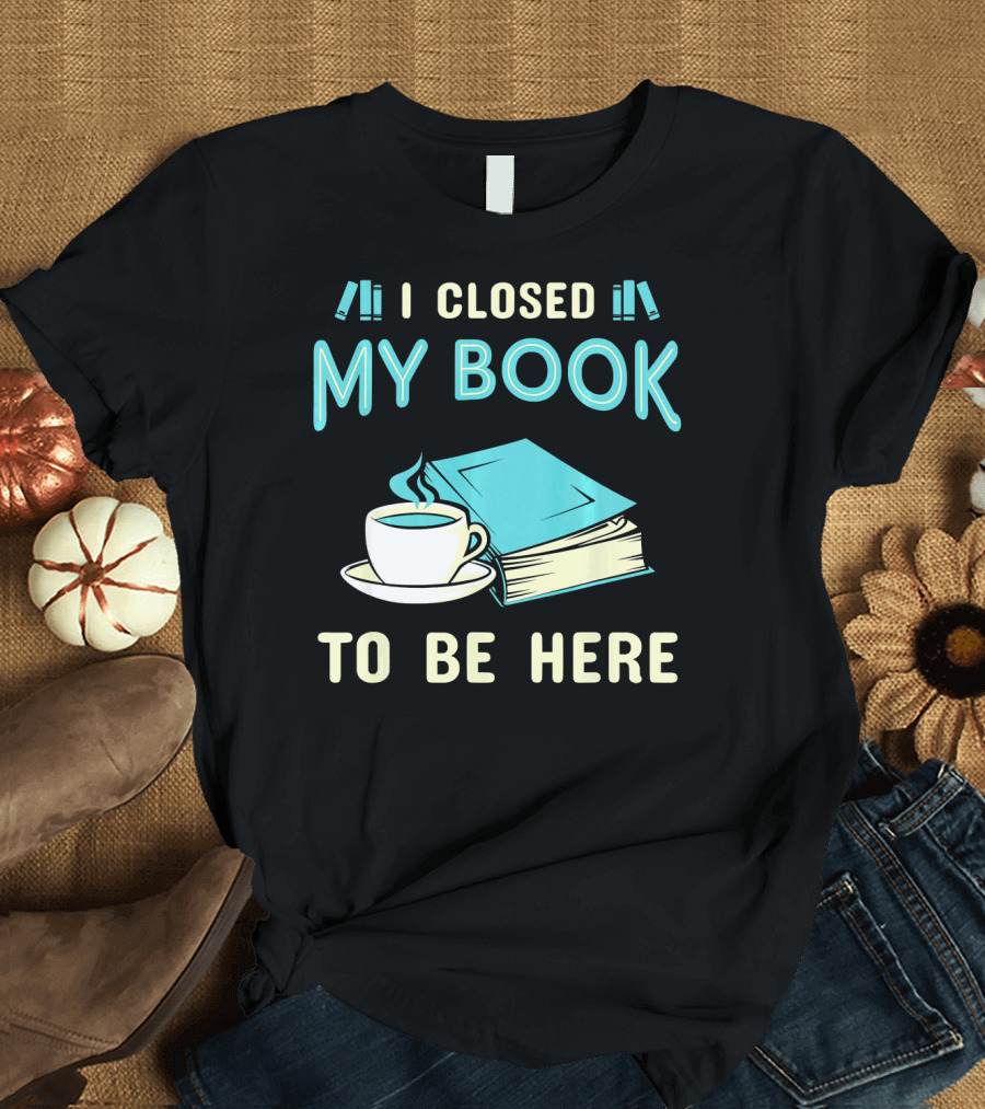 I Closed My Book to Be Here with Coffee and Books T-Shirt