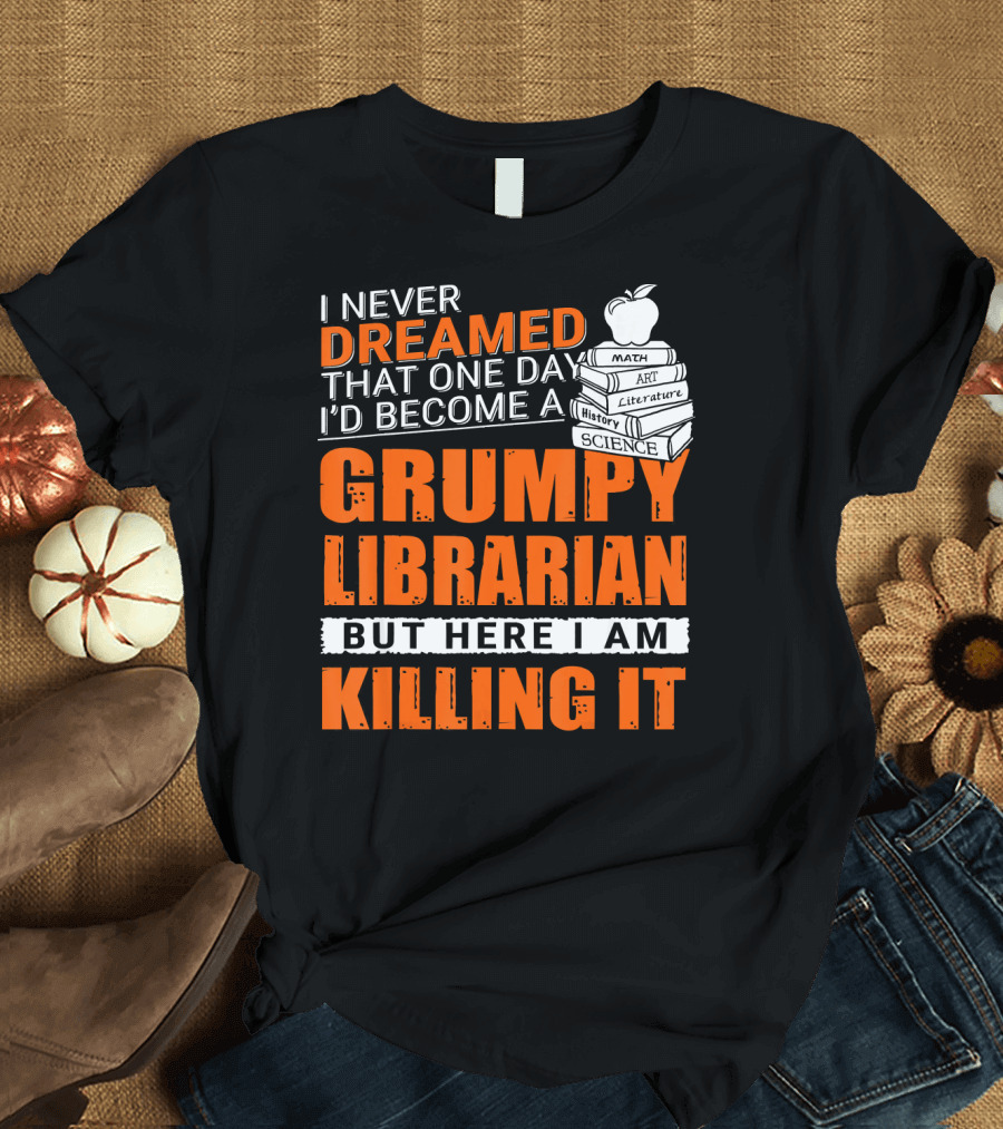 I Never Dreamed That One Day I'd Become a Grumpy Librarian But Here I Am Killing It T-Shirt
