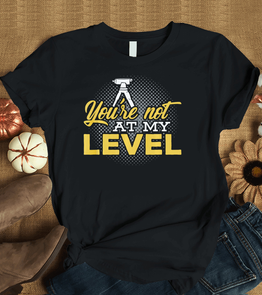 You're Not at My Level Land Surveyor T-Shirt
