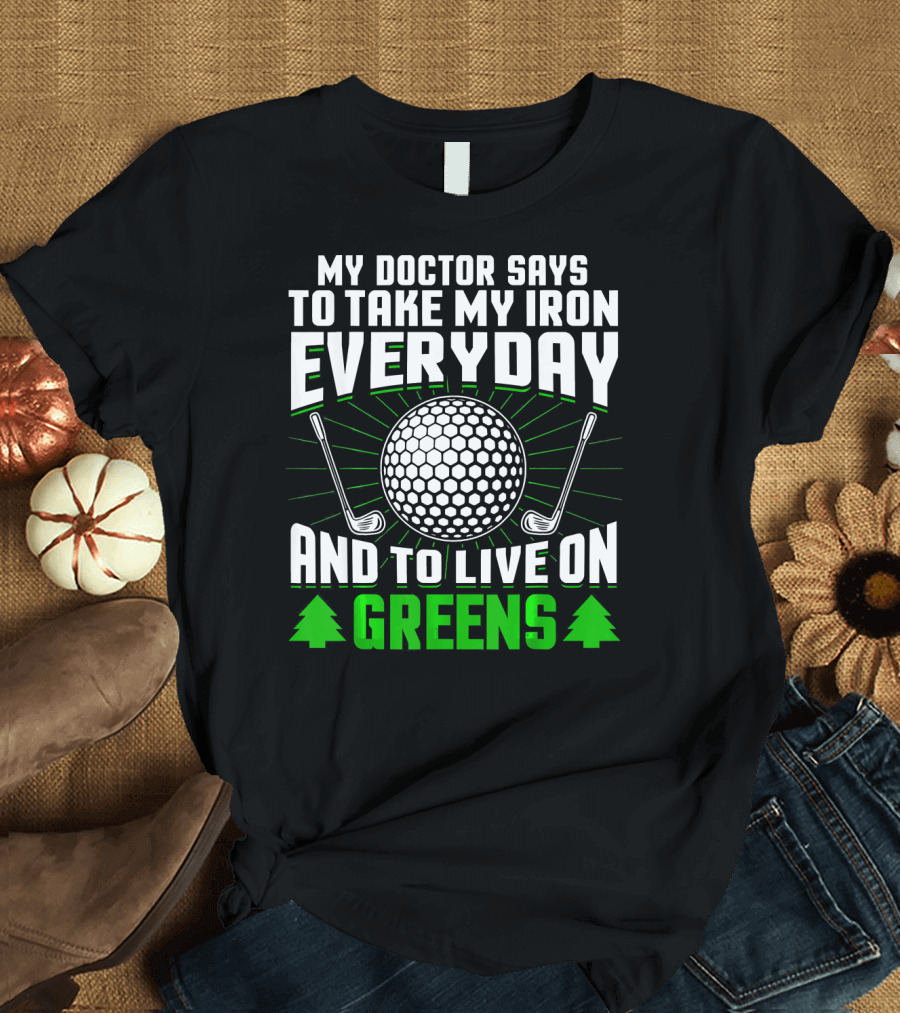 My Doctor Says To Take My Iron Everyday And To Live On Greens T-Shirt