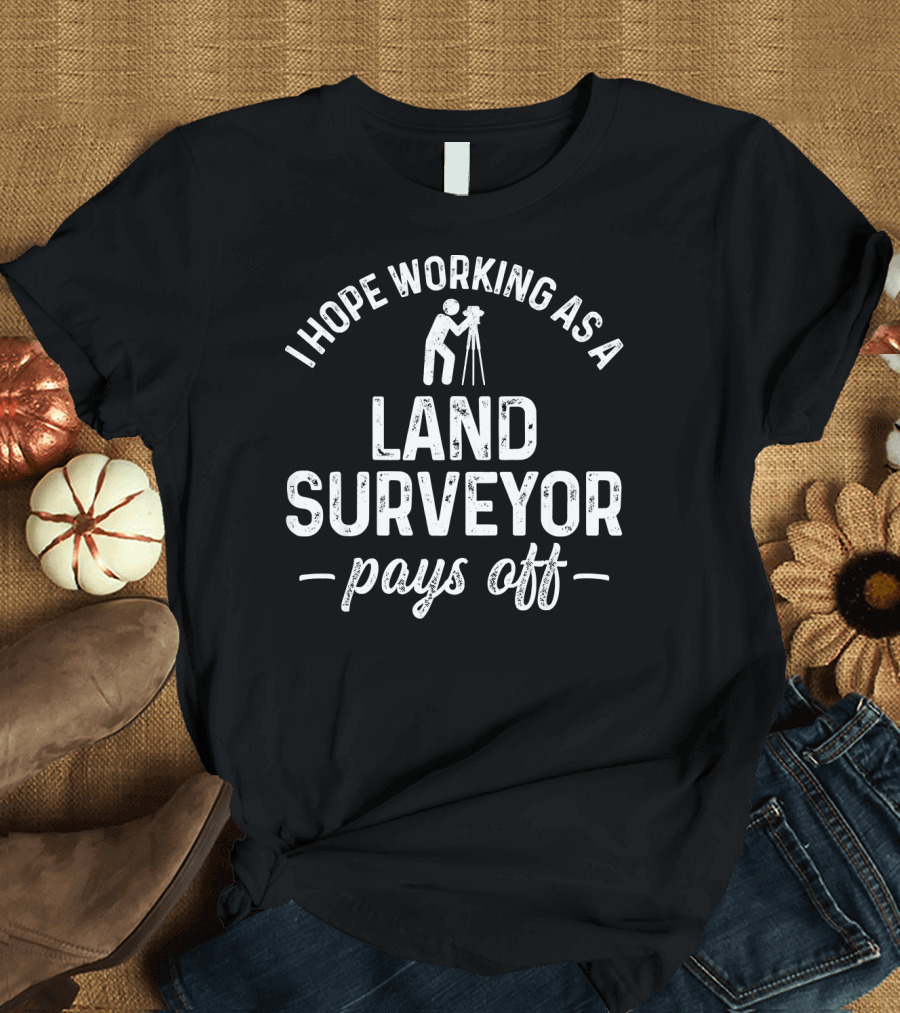 I Hope Working as a Land Surveyor Pays Off T-Shirt